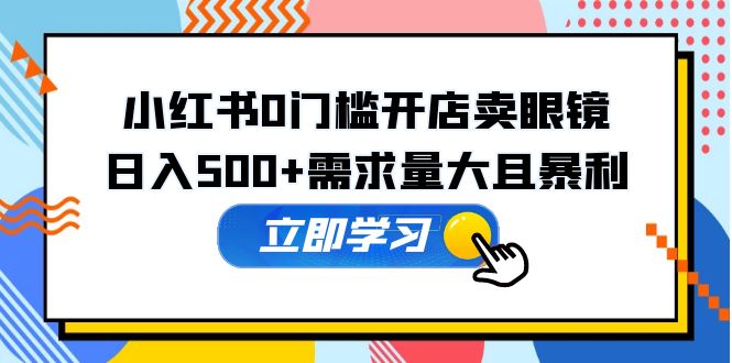 小红书0门槛开店卖眼镜，日入500+需求量大且暴利，一部手机可操作-56课堂