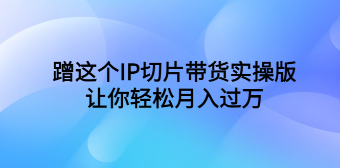 蹭这个IP切片带货实操版，让你轻松月入过万（教程+素材）-56课堂