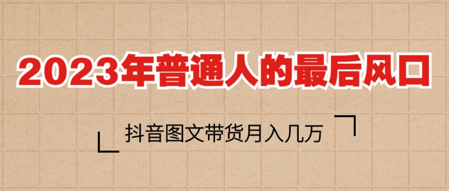 2023普通人的最后风口，抖音图文带货月入几万+-56课堂