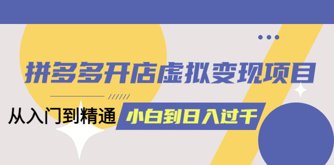 拼多多开店虚拟变现项目：入门到精通 从小白到日入1000（完整版）6月13更新-56课堂