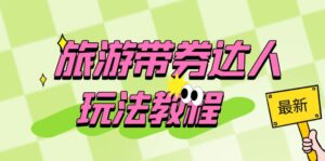 旅游带券达人玩法教程:0粉开通达人团购,旅游达人0粉可变现(7节课)-56课堂