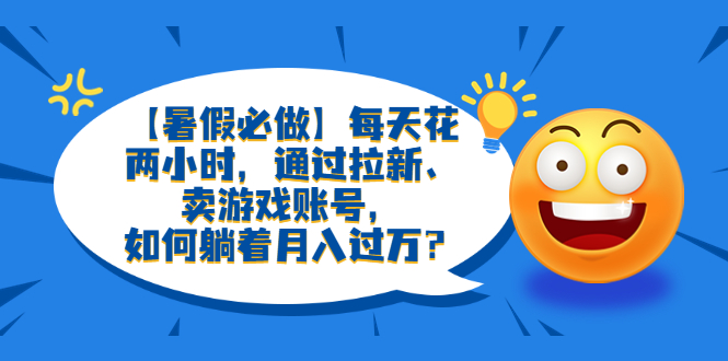 每天花两小时，通过拉新、卖游戏账号，如何躺着月入过万？-56课堂