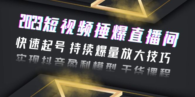 2023短视频捶爆直播间：快速起号 持续爆量放大技巧 实现抖音盈利模型 干货-56课堂