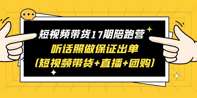 短视频带货17期陪跑营 听话照做保证出单（短视频带货+直播+团购）赠1-16期-56课堂