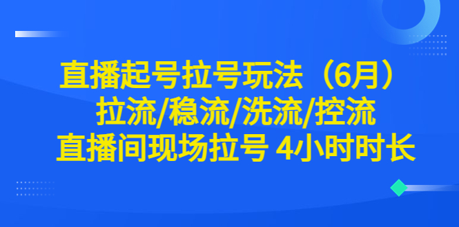 直播起号拉号玩法（6月）拉流/稳流/洗流/控流 直播间现场拉号 4小时时长-56课堂