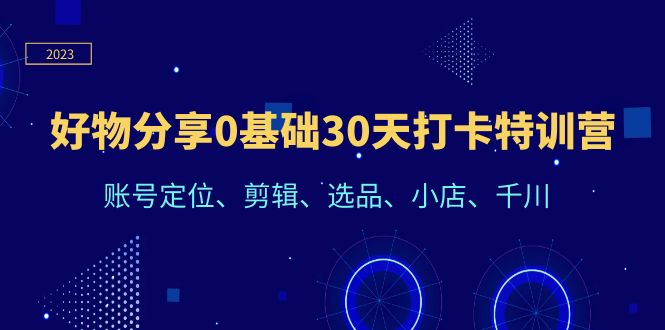 好物分享0基础30天打卡特训营：账号定位、剪辑、选品、小店、千川-56课堂