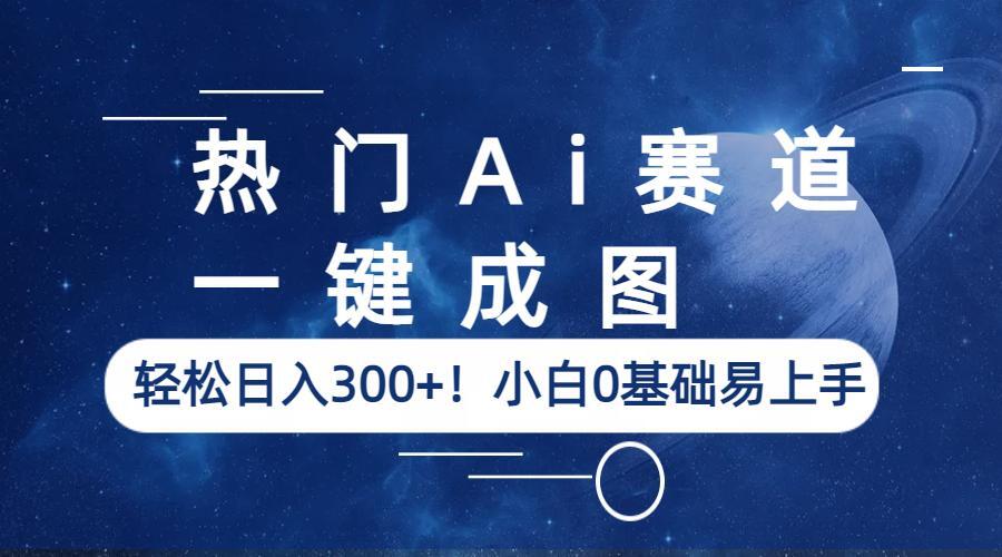 热门Ai赛道，一键成图，轻松日入300+！小白0基础易上手-56课堂