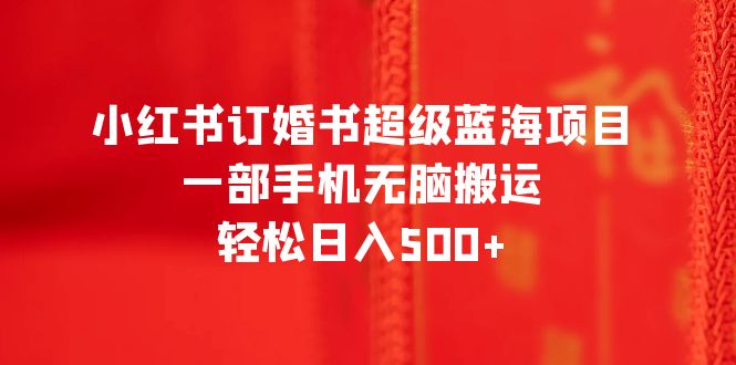 小红书订婚书超级蓝海项目，一部手机无脑搬运，轻松日入500+-56课堂