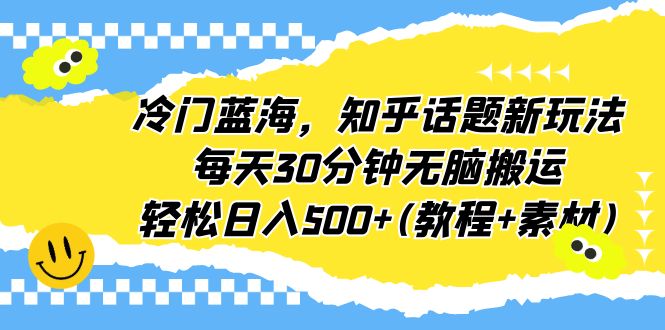 冷门蓝海，知乎话题新玩法，每天30分钟无脑搬运，轻松日入500+(教程+素材)-56课堂