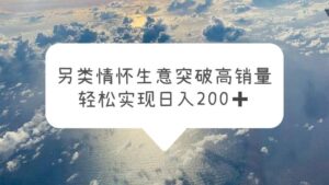 另类情怀信息差生意,突破高销量,轻松实现日入200+-56课堂