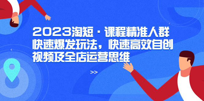 2023淘短·课程精准人群快速爆发玩法，快速高效自创视频及全店运营思维-56课堂