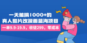 一天能搞1000+的，真人照片改漫画蓝海项目，一单9.9-19.9，收徒299，零成本-56课堂