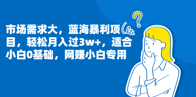 市场需求大，蓝海暴利项目，轻松月入过3w+，适合小白0基础，网赚小白专用-56课堂