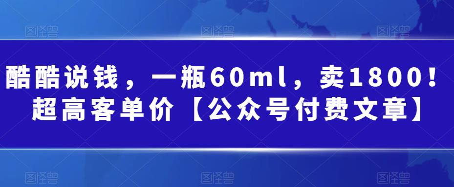 酷酷说钱，一瓶60ml，卖1800！|超高客单价【公众号付费文章】-56课堂