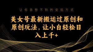 美女号最新搬运过原创和原创玩法,让小白轻松日入上千+-56课堂