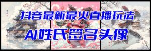 抖音最新最火Ai姓氏签名头像直播玩法（含开播视频教程+头像AI自动生成软件)-56课堂