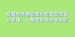 视频号情感动漫治愈变现项目分享课，一条龙玩法分享给你（教程+素材）-56课堂