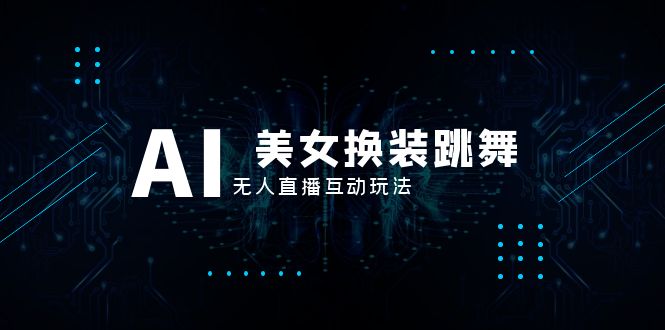 抖音最新最火【AI美女换装跳舞】无人直播互动玩法（含全套开播教程+软件…-56课堂