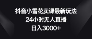 抖音小雪花卖课最新玩法，24小时无人直播，日入3000+-56课堂