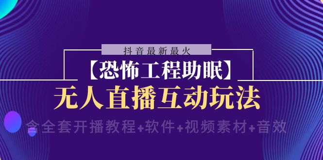 抖音最新最火【恐怖工程助眠】无人直播互动玩法（含全套开播教程+软件+...-56课堂