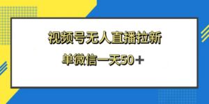 视频号无人直播拉新，新老用户都有收益，单微信一天50+-56课堂