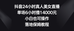 抖音24小时真人美女直播,单场6小时撸14000元,小白也可操作,落地保姆教程-56课堂