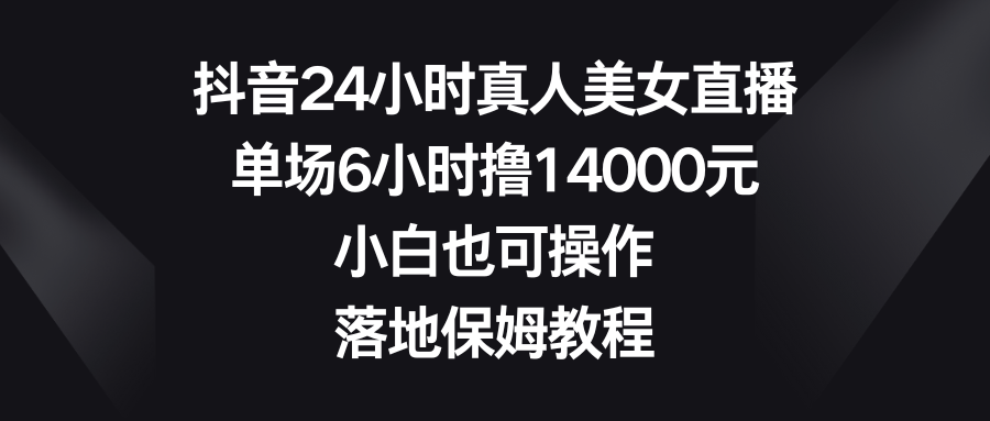 抖音24小时真人美女直播，单场6小时撸14000元，小白也可操作，落地保姆教程-56课堂