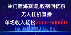 冷门蓝海赛道，收割回忆粉，无人挂机直播，单场收入轻松2000-5w+-56课堂