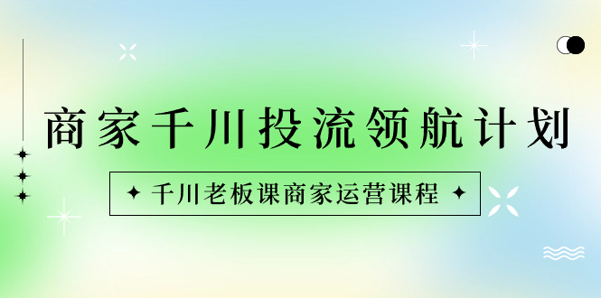 商家-千川投流 领航计划：千川老板课商家运营课程-56课堂