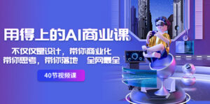 用得上的-AI商业课:不仅仅是设计,带你商业化-带你思考-带你落地-全网最全-56课堂