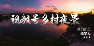 视频号乡村夜景治愈视频课程,一条龙实操玩法(教程+素材+软件)-56课堂