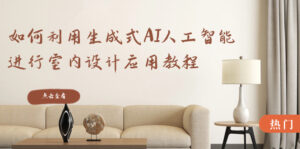 如何利用生成式AI人工智能进行室内设计应用教程(22节课)-56课堂