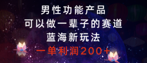 男性功能产品,可以做一辈子的赛道,蓝海新玩法,一单利润200+-56课堂