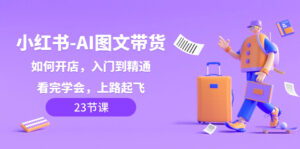 小红书-AI图文带货,如何开店,入门到精通,看完学会,上路起飞!-56课堂