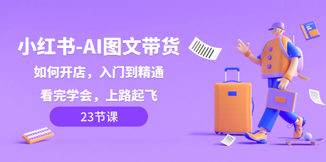 小红书-AI图文带货，如何开店，入门到精通，看完学会，上路起飞！-56课堂