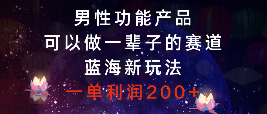 男性功能产品，可以做一辈子的赛道，蓝海新玩法，一单利润200+-56课堂