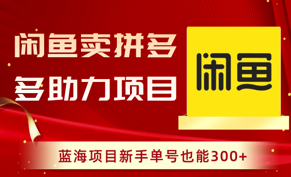 闲鱼卖拼多多助力项目，蓝海项目新手单号也能300+-56课堂