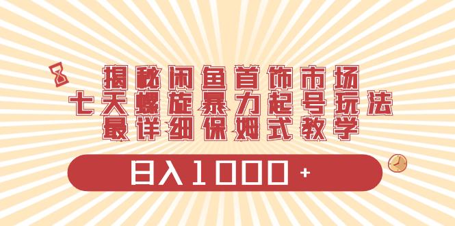 揭秘闲鱼首饰市场，七天螺旋暴力起号玩法，最详细保姆式教学，日入1000+-56课堂