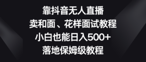靠抖音无人直播，卖和面、花样面试教程，小白也能日入500+，落地保姆级教程-56课堂