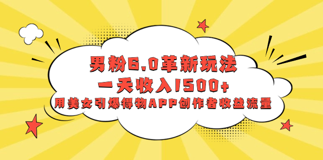 男粉6.0革新玩法，一天收入1500+，用美女引爆得物APP创作者收益流量-56课堂