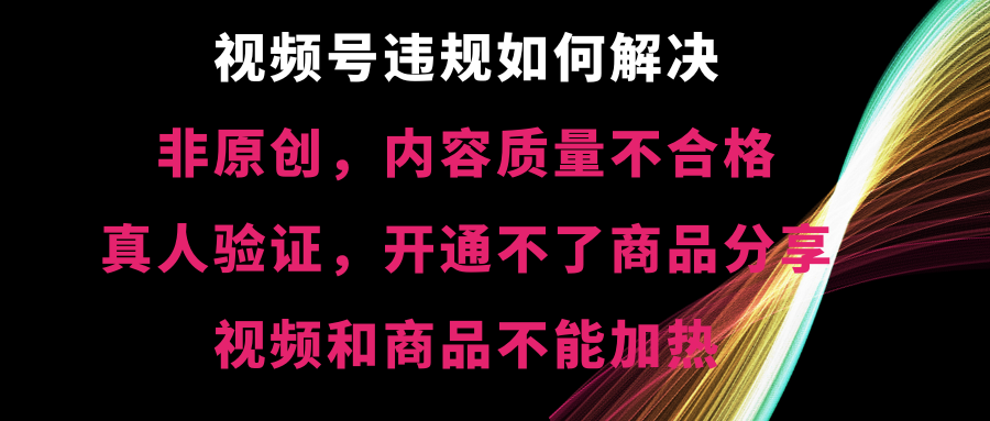 视频号违规【非原创，内容质量不合格，真人验证，开不了商品分享，不能...-56课堂