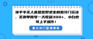 快手半无人直播荒野求生刺激冷门玩法,实测单账号一天收益300+,小白也...-56课堂