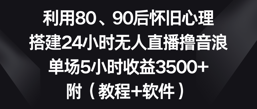 利用80、90后怀旧心理，搭建24小时无人直播撸音浪，单场5小时收益3500+...-56课堂