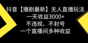 抖音【播剧最新】无人直播玩法，不违规、不封号， 一天收益3000+，一个...-56课堂