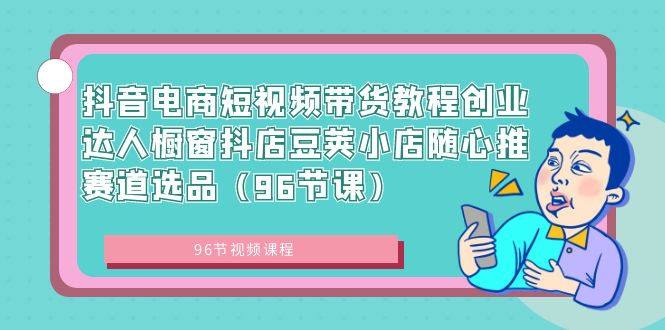 抖音电商短视频带货教程创业达人橱窗抖店豆荚小店随心推赛道选品（96节课）-56课堂
