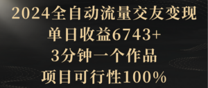 2024全自动流量交友变现,单日收益6743+,3分钟一个作品,项目可行性100%-56课堂