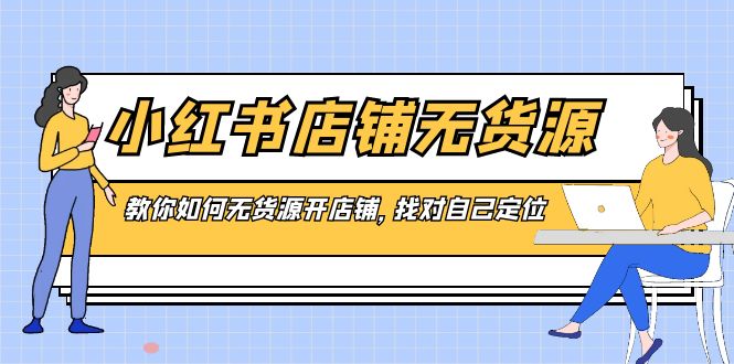 小红书店铺-无货源，教你如何无货源开店铺，找对自己定位-56课堂