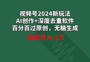视频号2024新玩法,AI创作+深度去重软件 百分百过原创,无脑生成,月入过万-56课堂