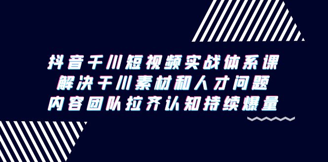 抖音千川短视频实战体系课，解决干川素材和人才问题，内容团队拉齐认知...-56课堂