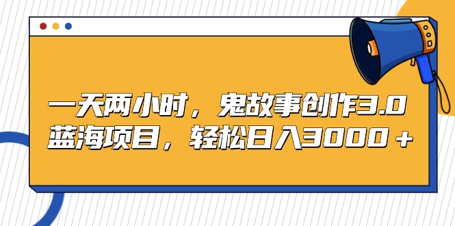 一天两小时，鬼故事创作3.0，蓝海项目，轻松日入3000＋-56课堂
